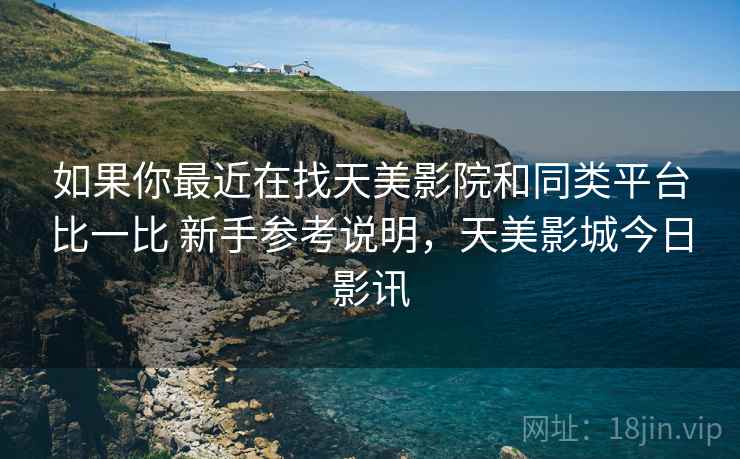 如果你最近在找天美影院和同类平台比一比 新手参考说明，天美影城今日影讯