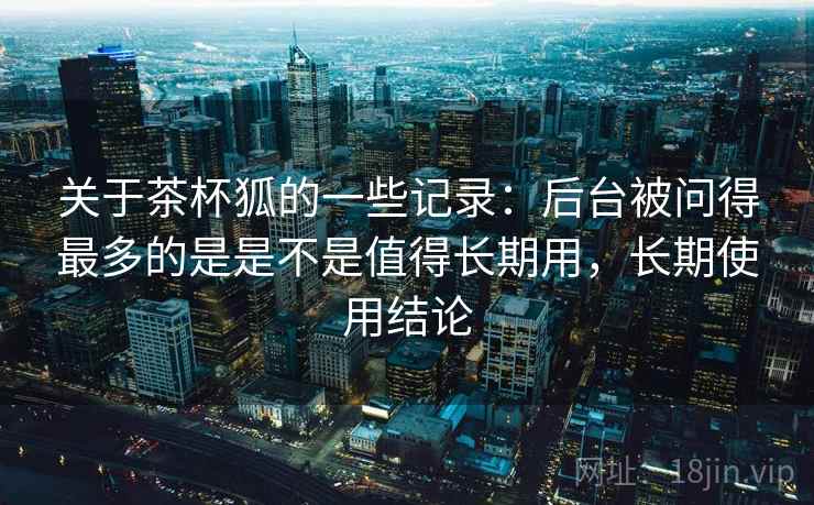 关于茶杯狐的一些记录:后台被问得最多的是是不是值得长期用,长期使用结论 关于茶杯狐的一些记录:后台被问得最多的是是不是值得长期用,长期使用结论