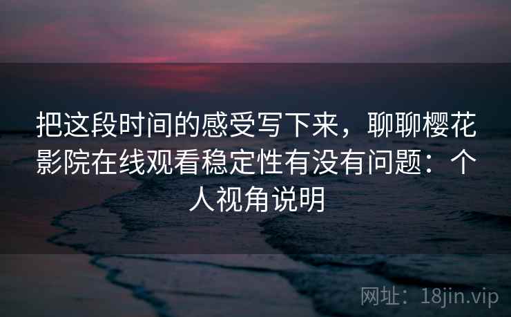 把这段时间的感受写下来,聊聊樱花影院在线观看稳定性有没有问题:个人视角说明 把这段时间的感受写下来,聊聊樱花影院在线观看稳定性有没有问题:个人视角说明