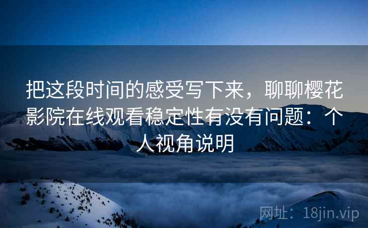 把这段时间的感受写下来,聊聊樱花影院在线观看稳定性有没有问题:个人视角说明 把这段时间的感受写下来,聊聊樱花影院在线观看稳定性有没有问题:个人视角说明