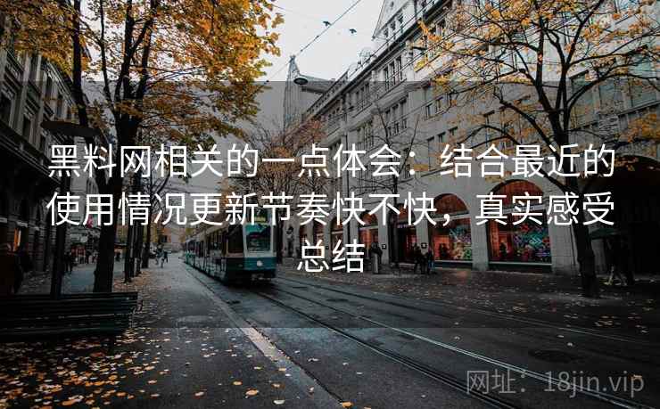 黑料网相关的一点体会:结合最近的使用情况更新节奏快不快,真实感受总结 黑料网相关的一点体会:结合最近的使用情况更新节奏快不快,真实感受总结