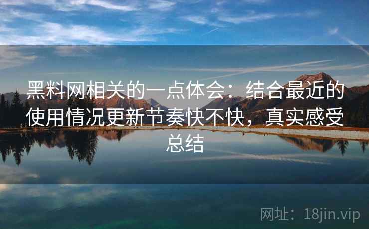 黑料网相关的一点体会:结合最近的使用情况更新节奏快不快,真实感受总结 黑料网相关的一点体会:结合最近的使用情况更新节奏快不快,真实感受总结