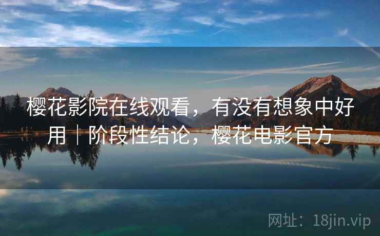 樱花影院在线观看，有没有想象中好用｜阶段性结论，樱花电影官方