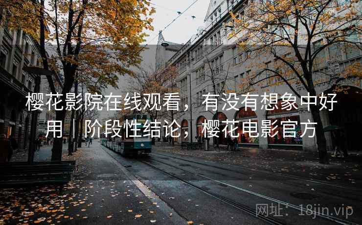 樱花影院在线观看，有没有想象中好用｜阶段性结论，樱花电影官方