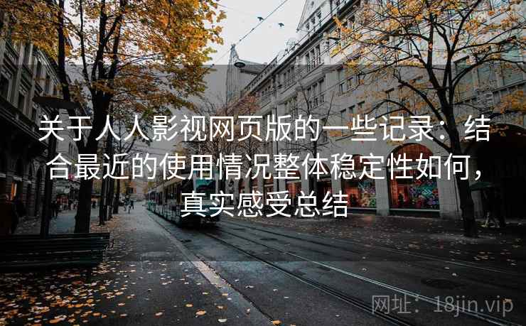 关于人人影视网页版的一些记录：结合最近的使用情况整体稳定性如何，真实感受总结