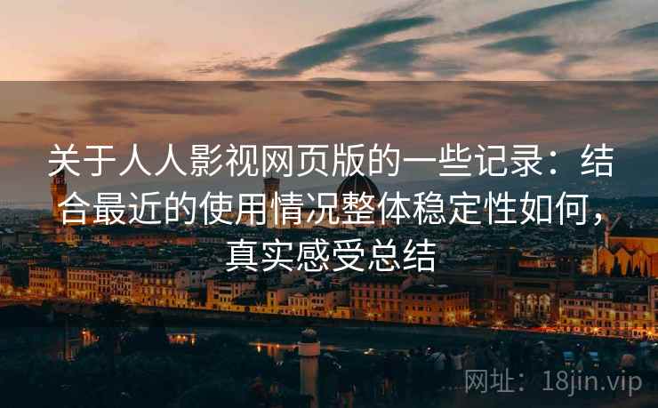 关于人人影视网页版的一些记录：结合最近的使用情况整体稳定性如何，真实感受总结