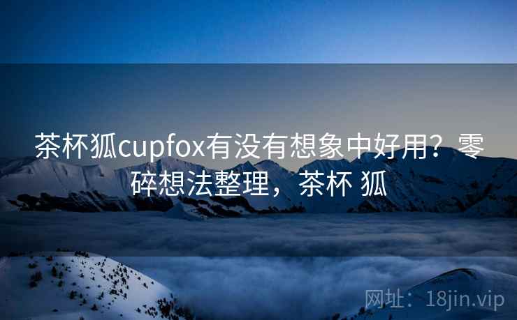 茶杯狐cupfox有没有想象中好用?零碎想法整理,茶杯 狐 茶杯狐cupfox有没有想象中好用?零碎想法整理,茶杯 狐
