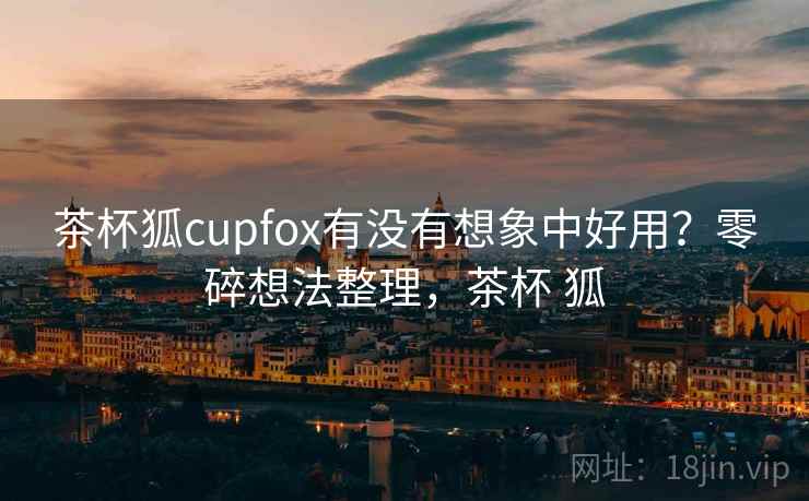 茶杯狐cupfox有没有想象中好用?零碎想法整理,茶杯 狐 茶杯狐cupfox有没有想象中好用?零碎想法整理,茶杯 狐