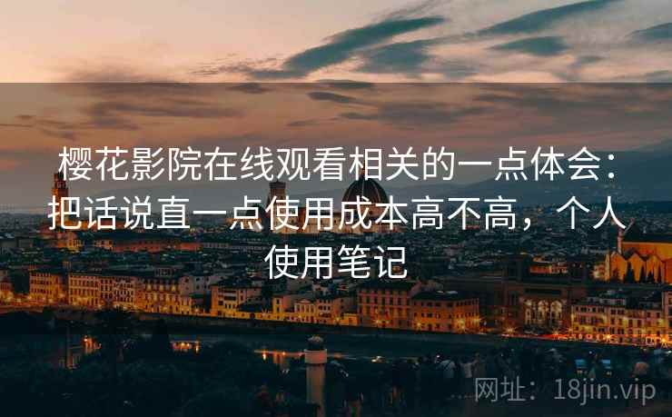 樱花影院在线观看相关的一点体会:把话说直一点使用成本高不高,个人使用笔记 樱花影院在线观看相关的一点体会:把话说直一点使用成本高不高,个人使用笔记