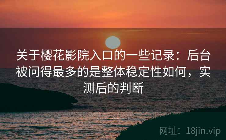 关于樱花影院入口的一些记录：后台被问得最多的是整体稳定性如何，实测后的判断