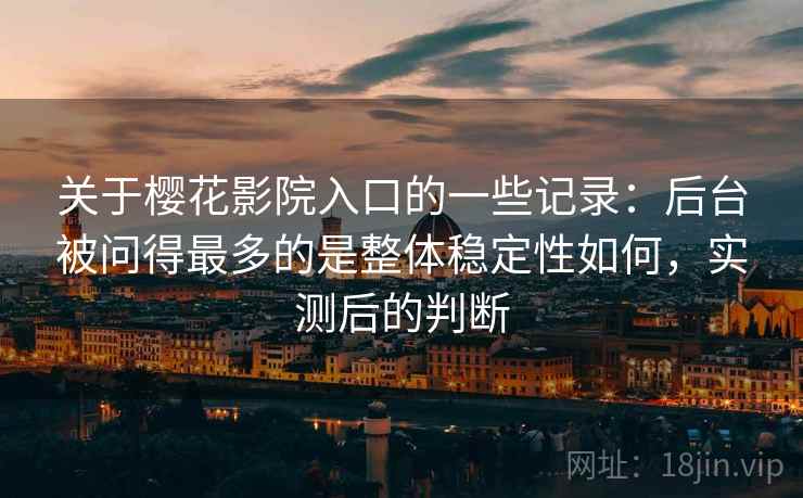 关于樱花影院入口的一些记录：后台被问得最多的是整体稳定性如何，实测后的判断