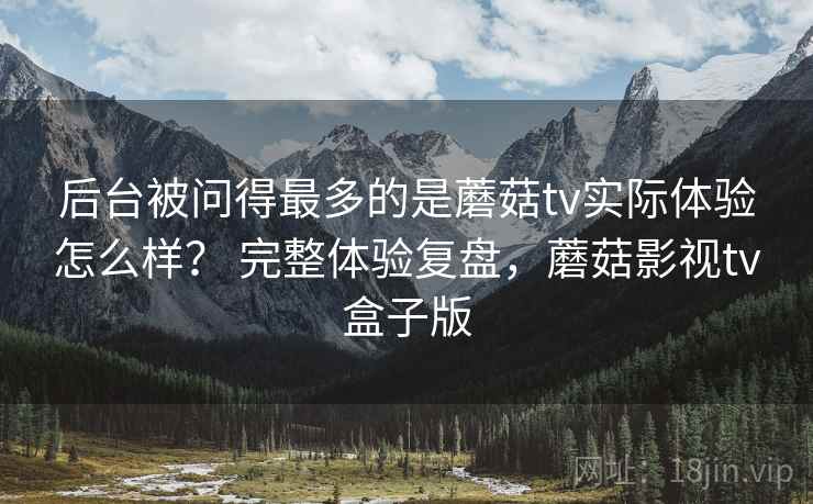 后台被问得最多的是蘑菇tv实际体验怎么样? 完整体验复盘,蘑菇影视tv盒子版 后台被问得最多的是蘑菇tv实际体验怎么样? 完整体验复盘,蘑菇影视tv盒子版