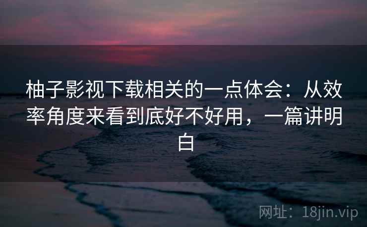 柚子影视下载相关的一点体会:从效率角度来看到底好不好用,一篇讲明白 柚子影视下载相关的一点体会:从效率角度来看到底好不好用,一篇讲明白