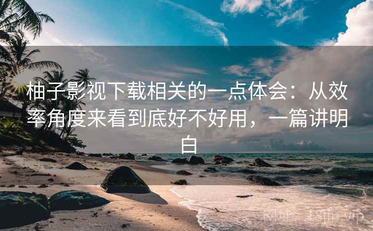 柚子影视下载相关的一点体会:从效率角度来看到底好不好用,一篇讲明白 柚子影视下载相关的一点体会:从效率角度来看到底好不好用,一篇讲明白
