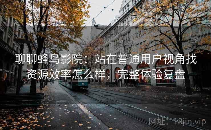 聊聊蜂鸟影院:站在普通用户视角找资源效率怎么样,完整体验复盘 聊聊蜂鸟影院:站在普通用户视角找资源效率怎么样,完整体验复盘