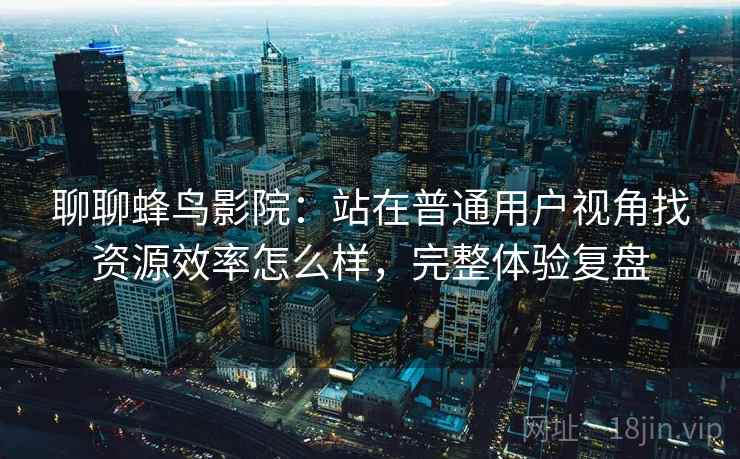 聊聊蜂鸟影院:站在普通用户视角找资源效率怎么样,完整体验复盘 聊聊蜂鸟影院:站在普通用户视角找资源效率怎么样,完整体验复盘