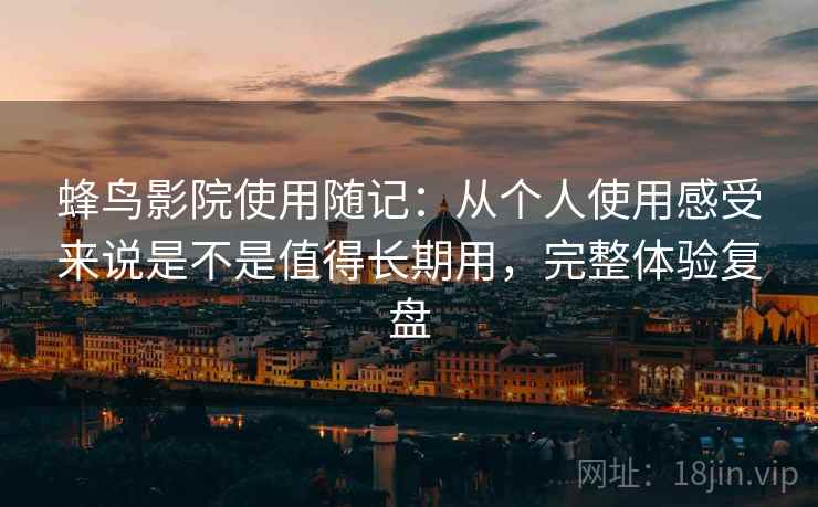 蜂鸟影院使用随记：从个人使用感受来说是不是值得长期用，完整体验复盘