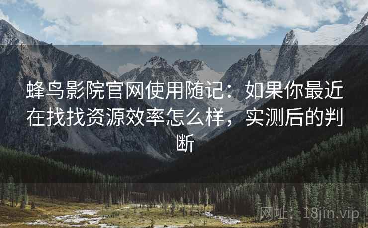 蜂鸟影院官网使用随记：如果你最近在找找资源效率怎么样，实测后的判断