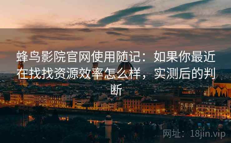蜂鸟影院官网使用随记：如果你最近在找找资源效率怎么样，实测后的判断