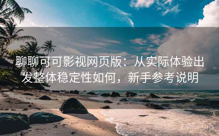 聊聊可可影视网页版:从实际体验出发整体稳定性如何,新手参考说明 聊聊可可影视网页版:从实际体验出发整体稳定性如何,新手参考说明