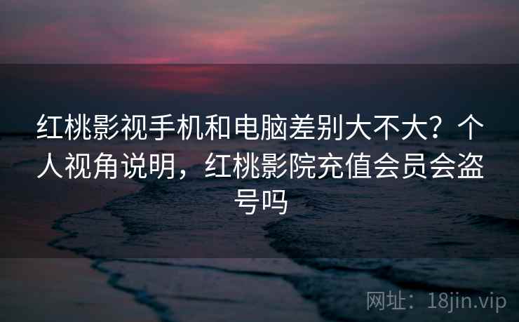 红桃影视手机和电脑差别大不大?个人视角说明,红桃影院充值会员会盗号吗 红桃影视手机和电脑差别大不大?个人视角说明,红桃影院充值会员会盗号吗