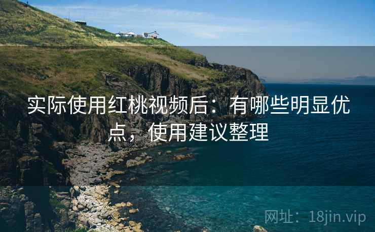 实际使用红桃视频后:有哪些明显优点,使用建议整理 实际使用红桃视频后:有哪些明显优点,使用建议整理