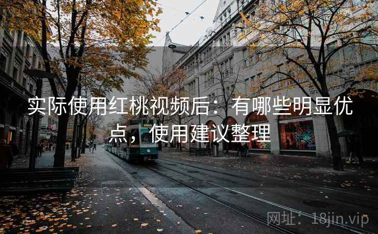 实际使用红桃视频后:有哪些明显优点,使用建议整理 实际使用红桃视频后:有哪些明显优点,使用建议整理