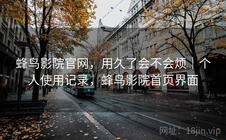蜂鸟影院官网，用久了会不会烦｜个人使用记录，蜂鸟影院首页界面