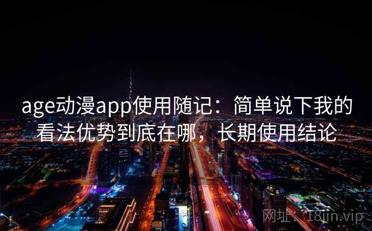 age动漫app使用随记:简单说下我的看法优势到底在哪,长期使用结论 age动漫app使用随记:简单说下我的看法优势到底在哪,长期使用结论