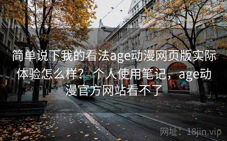 简单说下我的看法age动漫网页版实际体验怎么样？ 个人使用笔记，age动漫官方网站看不了