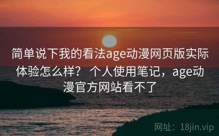 简单说下我的看法age动漫网页版实际体验怎么样？ 个人使用笔记，age动漫官方网站看不了