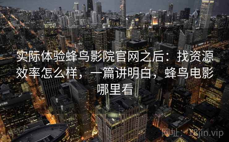 实际体验蜂鸟影院官网之后：找资源效率怎么样，一篇讲明白，蜂鸟电影哪里看