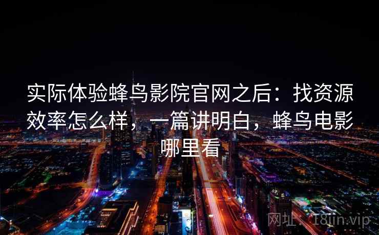 实际体验蜂鸟影院官网之后:找资源效率怎么样,一篇讲明白,蜂鸟电影哪里看 实际体验蜂鸟影院官网之后:找资源效率怎么样,一篇讲明白,蜂鸟电影哪里看