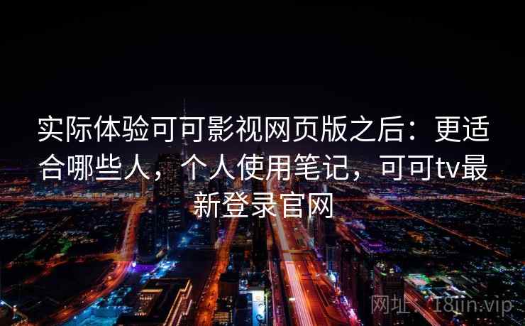 实际体验可可影视网页版之后:更适合哪些人,个人使用笔记,可可tv最新登录官网 实际体验可可影视网页版之后:更适合哪些人,个人使用笔记,可可tv最新登录官网