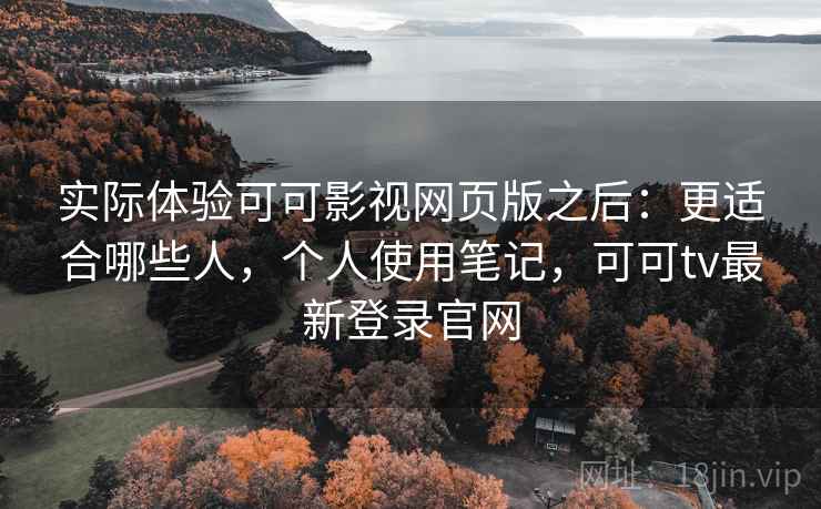 实际体验可可影视网页版之后:更适合哪些人,个人使用笔记,可可tv最新登录官网 实际体验可可影视网页版之后:更适合哪些人,个人使用笔记,可可tv最新登录官网