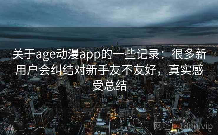 关于age动漫app的一些记录：很多新用户会纠结对新手友不友好，真实感受总结