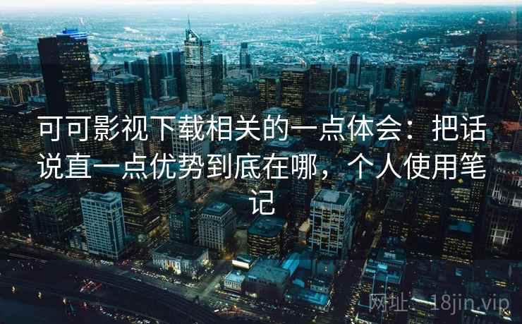 可可影视下载相关的一点体会:把话说直一点优势到底在哪,个人使用笔记 可可影视下载相关的一点体会:把话说直一点优势到底在哪,个人使用笔记