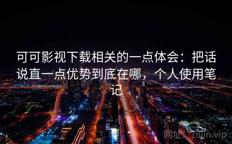 可可影视下载相关的一点体会:把话说直一点优势到底在哪,个人使用笔记 可可影视下载相关的一点体会:把话说直一点优势到底在哪,个人使用笔记