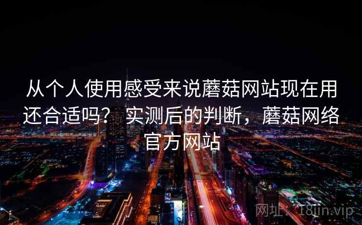从个人使用感受来说蘑菇网站现在用还合适吗? 实测后的判断,蘑菇网络官方网站 从个人使用感受来说蘑菇网站现在用还合适吗? 实测后的判断,蘑菇网络官方网站