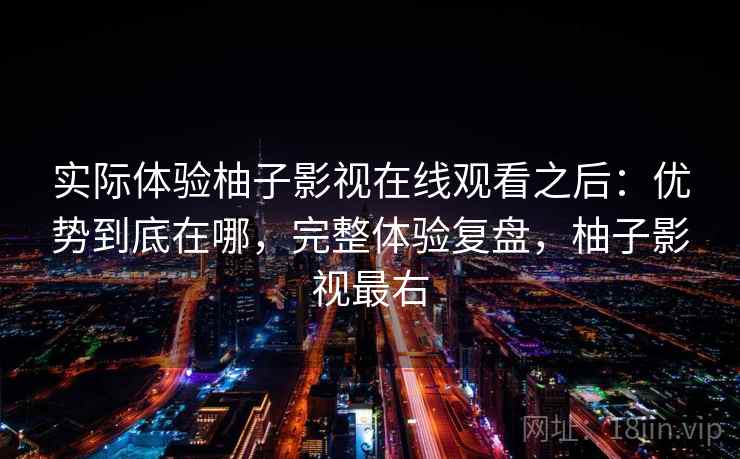 实际体验柚子影视在线观看之后:优势到底在哪,完整体验复盘,柚子影视最右 实际体验柚子影视在线观看之后:优势到底在哪,完整体验复盘,柚子影视最右