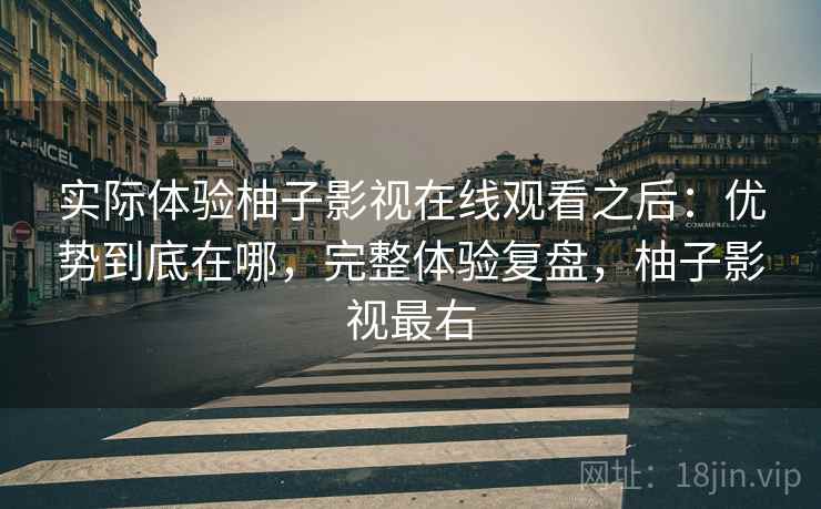 实际体验柚子影视在线观看之后:优势到底在哪,完整体验复盘,柚子影视最右 实际体验柚子影视在线观看之后:优势到底在哪,完整体验复盘,柚子影视最右