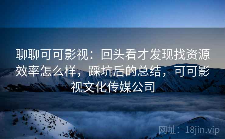 聊聊可可影视:回头看才发现找资源效率怎么样,踩坑后的总结,可可影视文化传媒公司 聊聊可可影视:回头看才发现找资源效率怎么样,踩坑后的总结,可可影视文化传媒公司