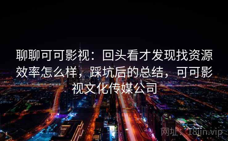 聊聊可可影视:回头看才发现找资源效率怎么样,踩坑后的总结,可可影视文化传媒公司 聊聊可可影视:回头看才发现找资源效率怎么样,踩坑后的总结,可可影视文化传媒公司