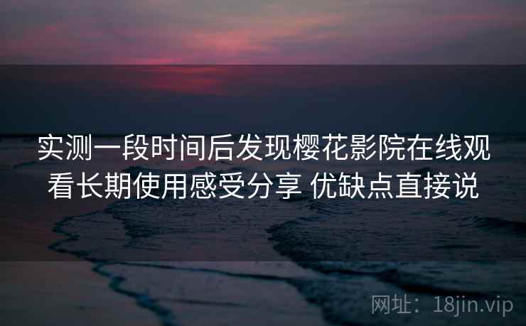 实测一段时间后发现樱花影院在线观看长期使用感受分享 优缺点直接说