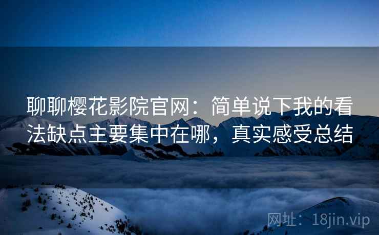 聊聊樱花影院官网:简单说下我的看法缺点主要集中在哪,真实感受总结 聊聊樱花影院官网:简单说下我的看法缺点主要集中在哪,真实感受总结