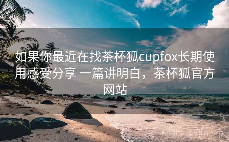 如果你最近在找茶杯狐cupfox长期使用感受分享 一篇讲明白,茶杯狐官方网站 如果你最近在找茶杯狐cupfox长期使用感受分享 一篇讲明白,茶杯狐官方网站