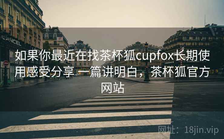 如果你最近在找茶杯狐cupfox长期使用感受分享 一篇讲明白,茶杯狐官方网站 如果你最近在找茶杯狐cupfox长期使用感受分享 一篇讲明白,茶杯狐官方网站