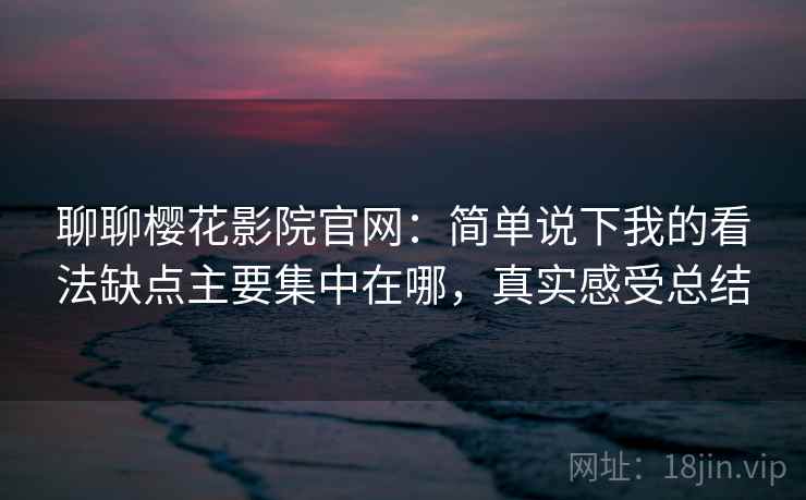 聊聊樱花影院官网:简单说下我的看法缺点主要集中在哪,真实感受总结 聊聊樱花影院官网:简单说下我的看法缺点主要集中在哪,真实感受总结