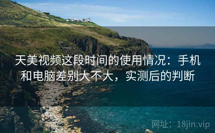 天美视频这段时间的使用情况:手机和电脑差别大不大,实测后的判断 天美视频这段时间的使用情况:手机和电脑差别大不大,实测后的判断