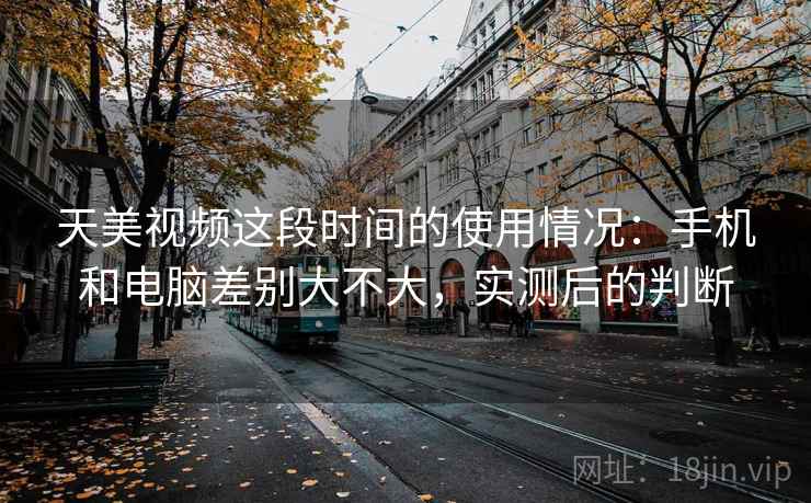 天美视频这段时间的使用情况:手机和电脑差别大不大,实测后的判断 天美视频这段时间的使用情况:手机和电脑差别大不大,实测后的判断
